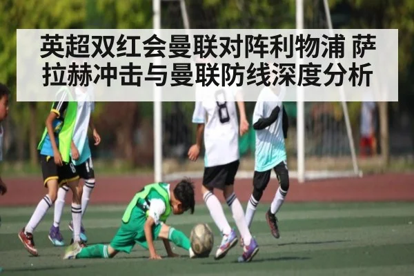 英超双红会曼联对阵利物浦 萨拉赫冲击与曼联防线深度分析