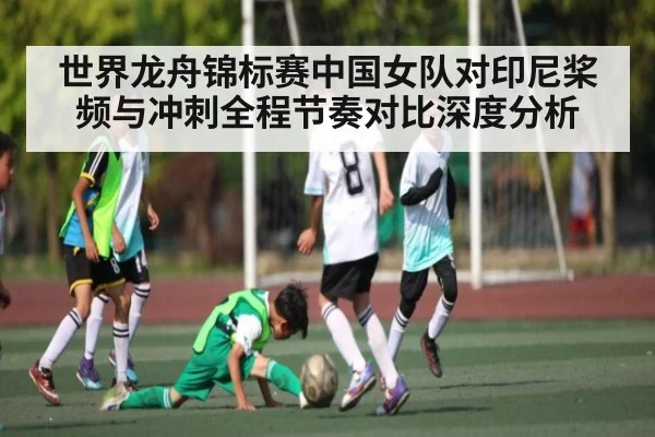 世界龙舟锦标赛中国女队对印尼桨频与冲刺全程节奏对比深度分析
