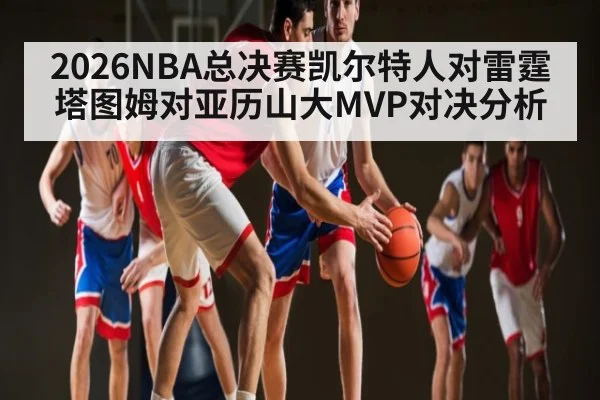 2026NBA总决赛凯尔特人对雷霆塔图姆对亚历山大MVP对决分析