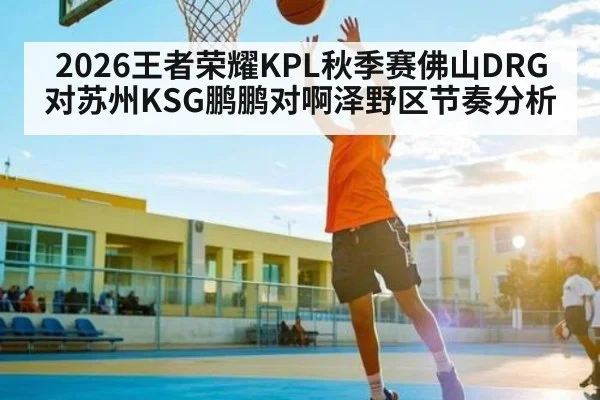 2026王者荣耀KPL秋季赛佛山DRG对苏州KSG鹏鹏对啊泽野区节奏分析