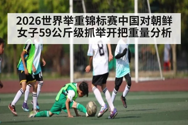 2026世界举重锦标赛中国对朝鲜女子59公斤级抓举开把重量分析